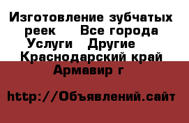 Изготовление зубчатых реек . - Все города Услуги » Другие   . Краснодарский край,Армавир г.